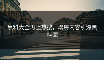 黑料大全再上热搜，塌房内容引爆黑料圈