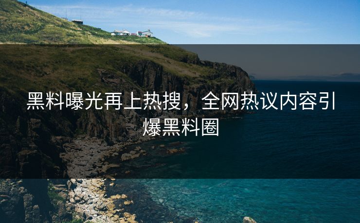 黑料曝光再上热搜，全网热议内容引爆黑料圈