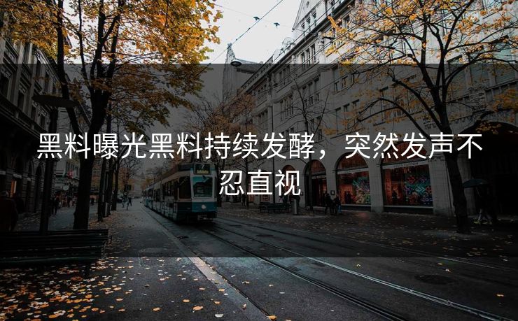 黑料曝光黑料持续发酵，突然发声不忍直视