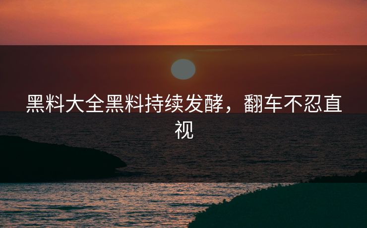 黑料大全黑料持续发酵，翻车不忍直视