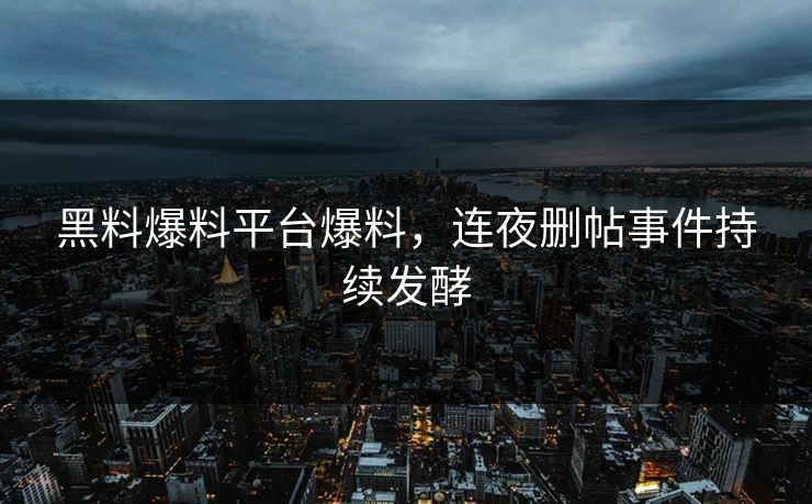 黑料爆料平台爆料，连夜删帖事件持续发酵