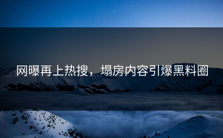 网曝再上热搜，塌房内容引爆黑料圈
