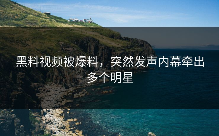 黑料视频被爆料，突然发声内幕牵出多个明星