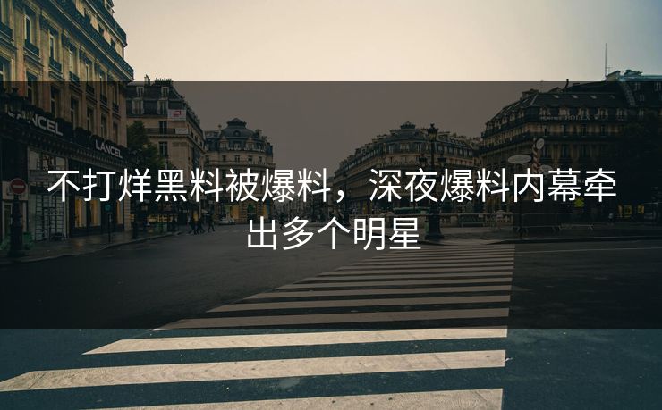 不打烊黑料被爆料，深夜爆料内幕牵出多个明星