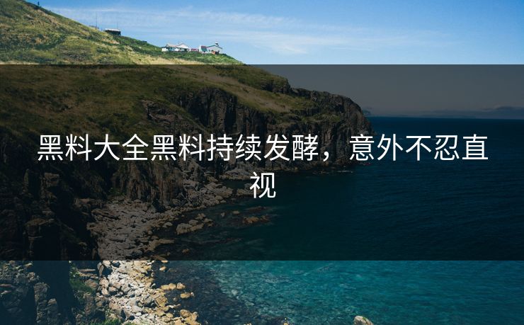 黑料大全黑料持续发酵，意外不忍直视