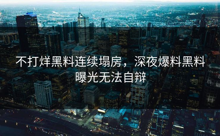 不打烊黑料连续塌房，深夜爆料黑料曝光无法自辩