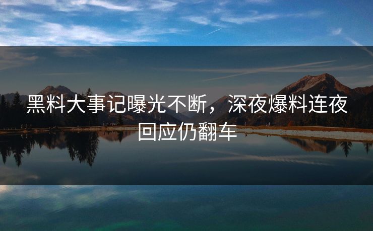 黑料大事记曝光不断，深夜爆料连夜回应仍翻车
