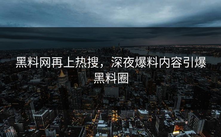 黑料网再上热搜，深夜爆料内容引爆黑料圈