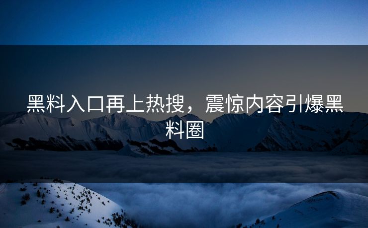 黑料入口再上热搜，震惊内容引爆黑料圈