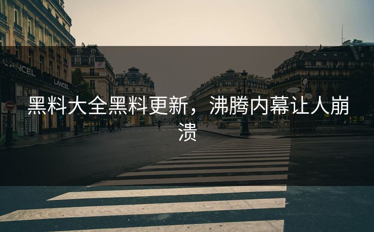 黑料大全黑料更新，沸腾内幕让人崩溃
