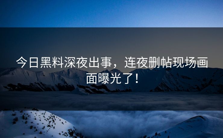 今日黑料深夜出事，连夜删帖现场画面曝光了！