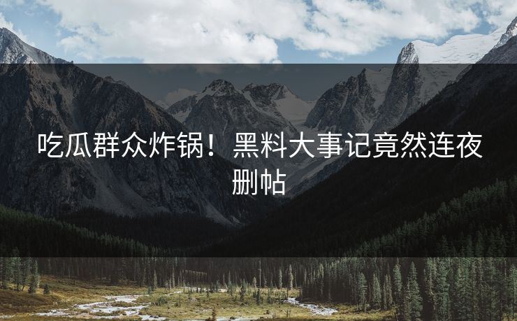 吃瓜群众炸锅！黑料大事记竟然连夜删帖