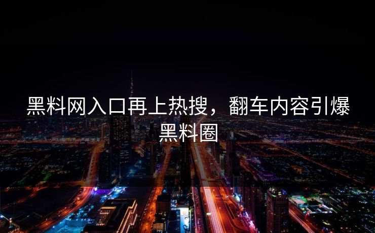 黑料网入口再上热搜，翻车内容引爆黑料圈