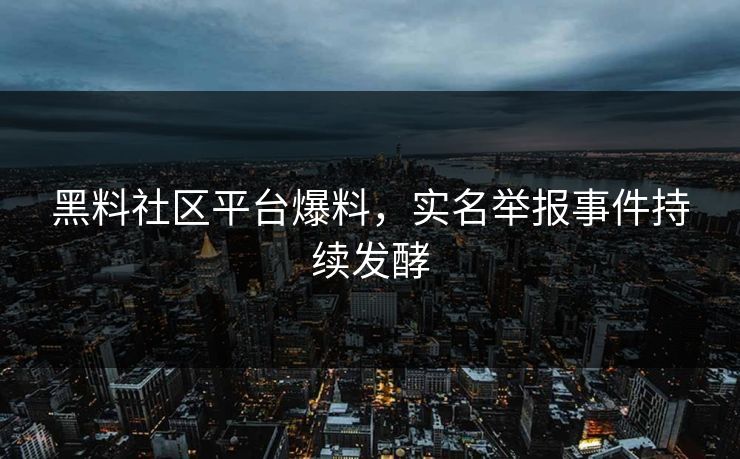 黑料社区平台爆料，实名举报事件持续发酵