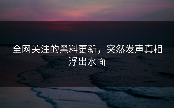 全网关注的黑料更新，突然发声真相浮出水面
