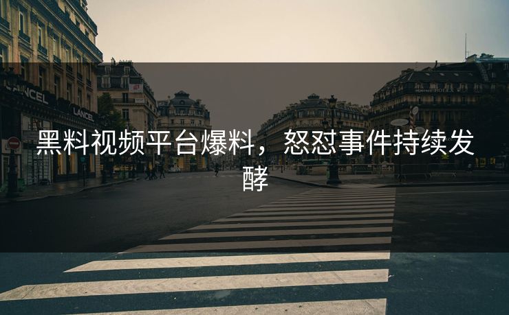 黑料视频平台爆料，怒怼事件持续发酵