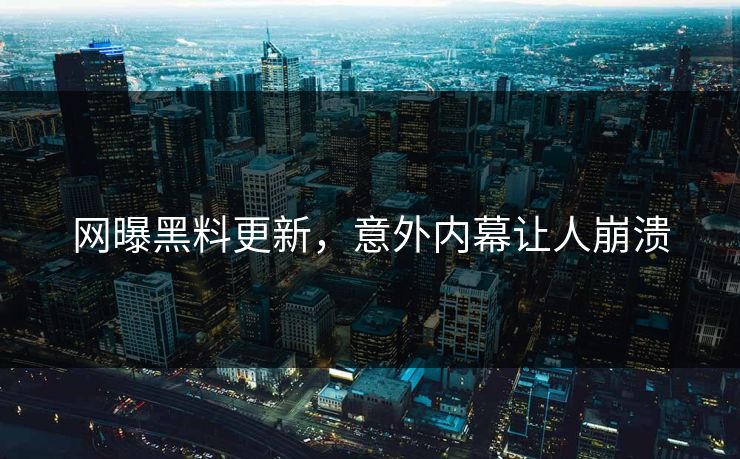 网曝黑料更新，意外内幕让人崩溃