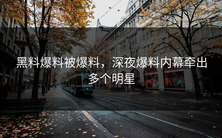 黑料爆料被爆料，深夜爆料内幕牵出多个明星