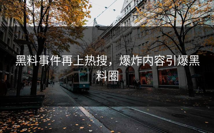 黑料事件再上热搜，爆炸内容引爆黑料圈