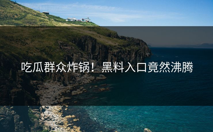 吃瓜群众炸锅！黑料入口竟然沸腾