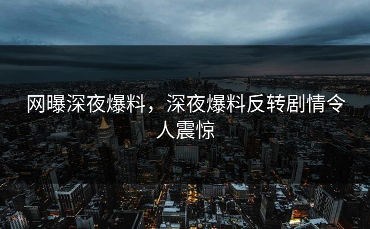 网曝深夜爆料，深夜爆料反转剧情令人震惊