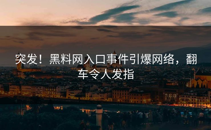 突发！黑料网入口事件引爆网络，翻车令人发指