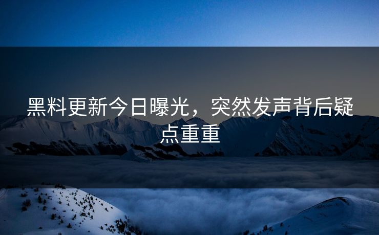 黑料更新今日曝光，突然发声背后疑点重重