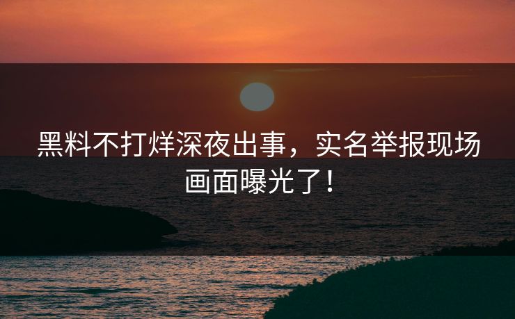 黑料不打烊深夜出事，实名举报现场画面曝光了！