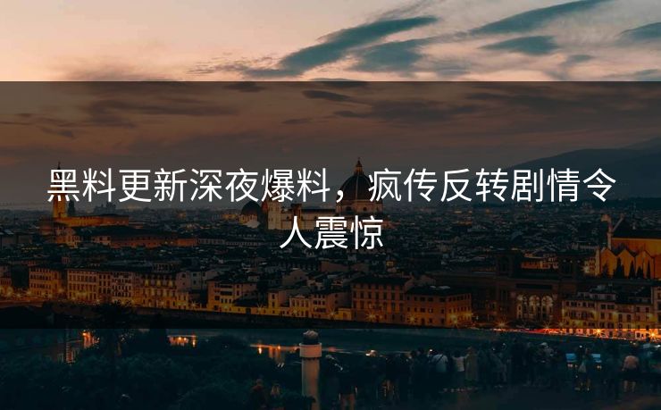 黑料更新深夜爆料，疯传反转剧情令人震惊