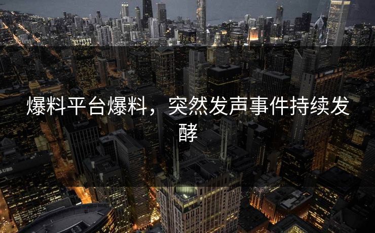 爆料平台爆料，突然发声事件持续发酵