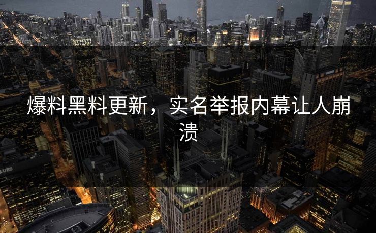 爆料黑料更新，实名举报内幕让人崩溃