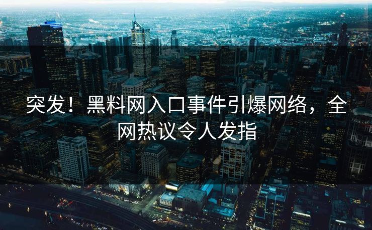 突发！黑料网入口事件引爆网络，全网热议令人发指