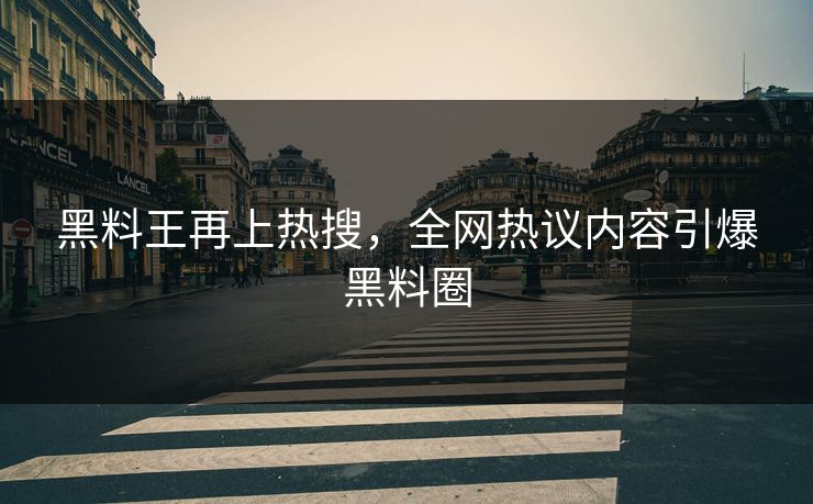 黑料王再上热搜，全网热议内容引爆黑料圈