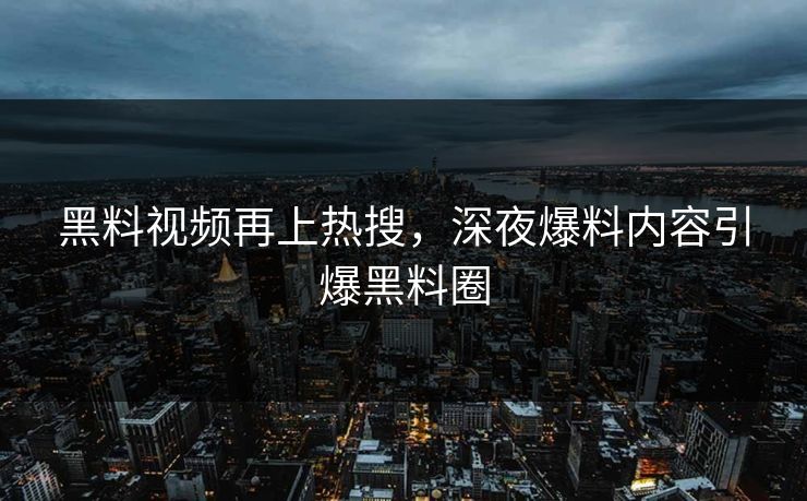 黑料视频再上热搜，深夜爆料内容引爆黑料圈