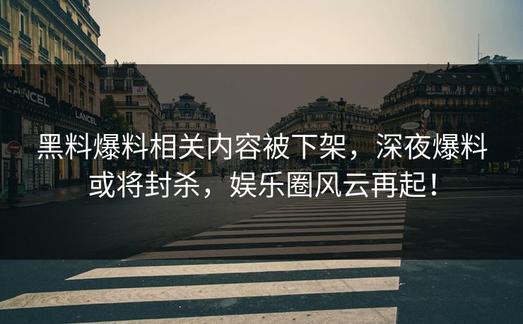 黑料爆料相关内容被下架，深夜爆料或将封杀，娱乐圈风云再起！