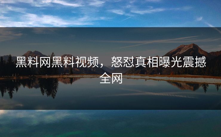 黑料网黑料视频，怒怼真相曝光震撼全网