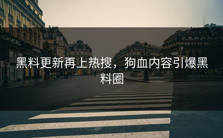 黑料更新再上热搜，狗血内容引爆黑料圈