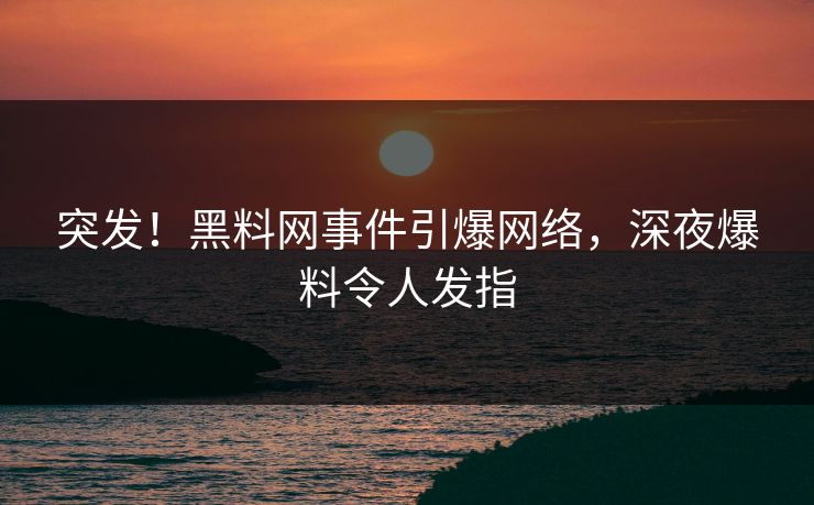 突发！黑料网事件引爆网络，深夜爆料令人发指