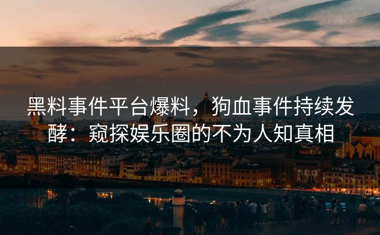 黑料事件平台爆料，狗血事件持续发酵：窥探娱乐圈的不为人知真相