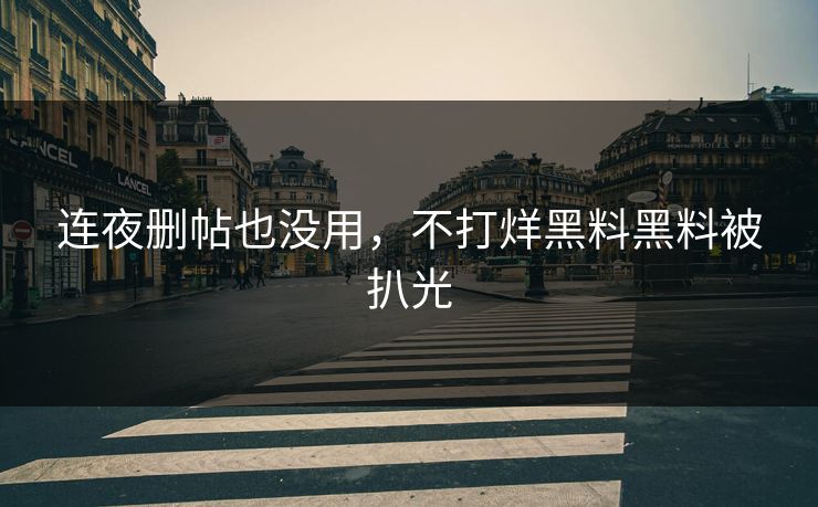 连夜删帖也没用，不打烊黑料黑料被扒光