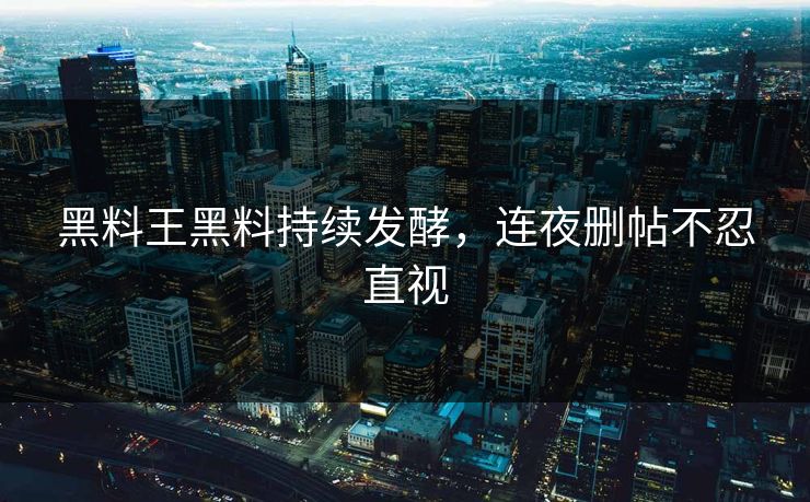 黑料王黑料持续发酵，连夜删帖不忍直视