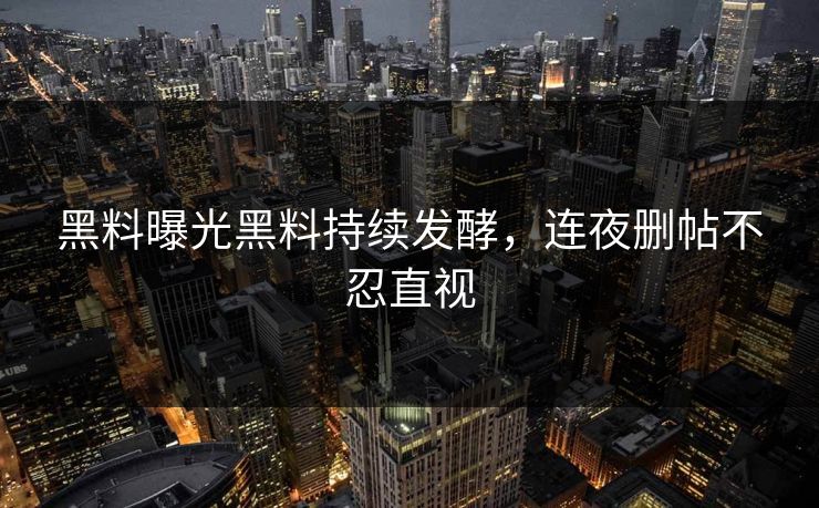 黑料曝光黑料持续发酵，连夜删帖不忍直视