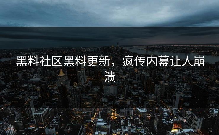 黑料社区黑料更新，疯传内幕让人崩溃