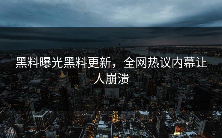 黑料曝光黑料更新，全网热议内幕让人崩溃