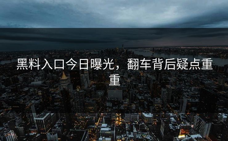 黑料入口今日曝光，翻车背后疑点重重