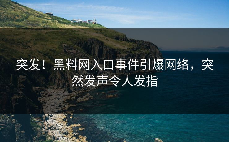 突发！黑料网入口事件引爆网络，突然发声令人发指