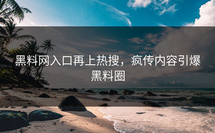 黑料网入口再上热搜，疯传内容引爆黑料圈