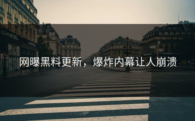 网曝黑料更新，爆炸内幕让人崩溃