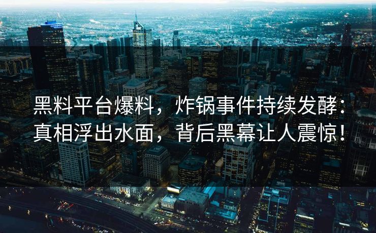 黑料平台爆料，炸锅事件持续发酵：真相浮出水面，背后黑幕让人震惊！