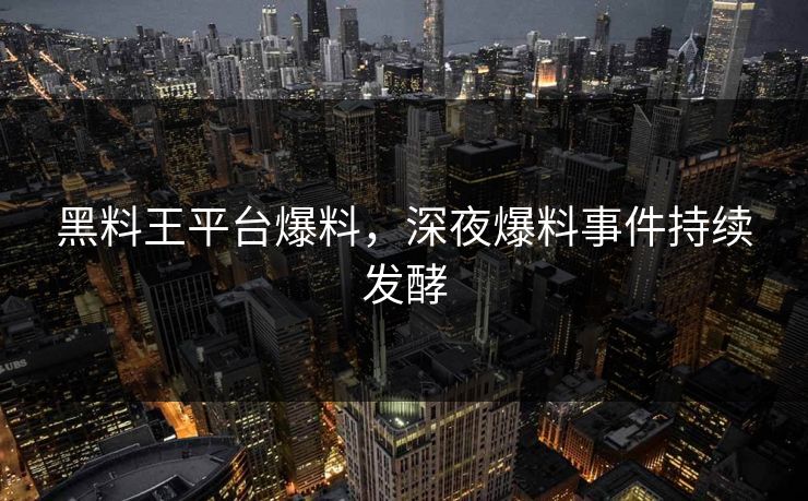 黑料王平台爆料，深夜爆料事件持续发酵